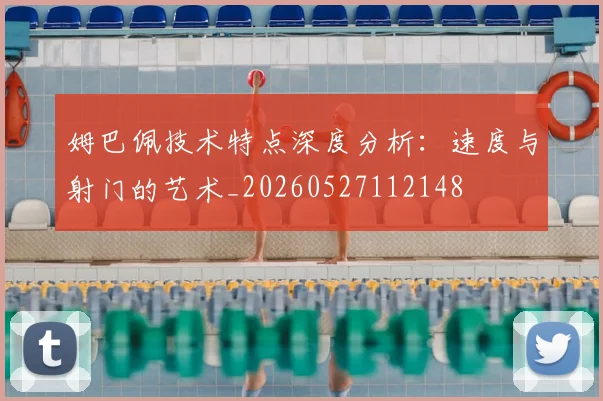 姆巴佩技术特点深度分析:速度与射门的艺术_20260527112148