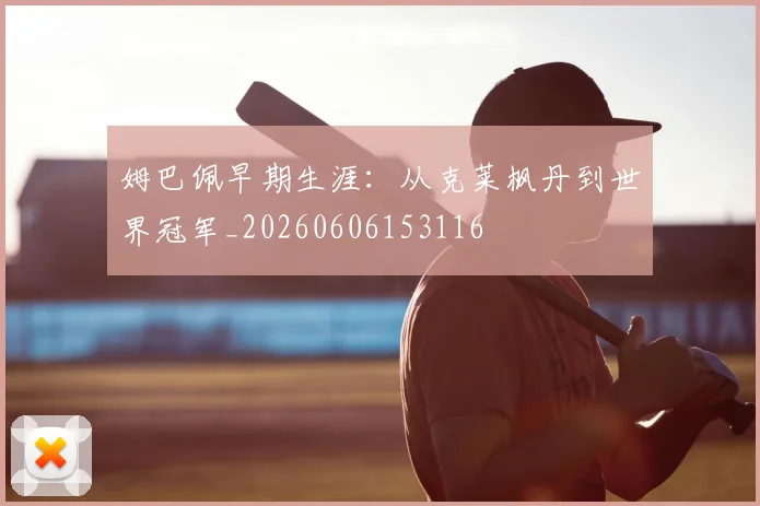 姆巴佩早期生涯:从克莱枫丹到世界冠军_20260606153116