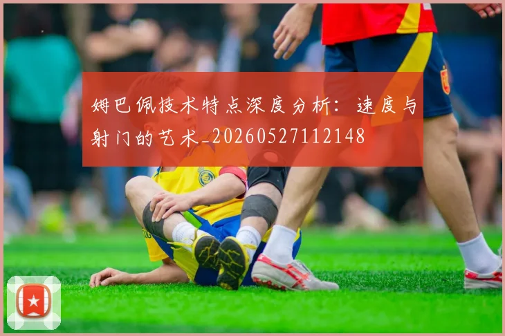 姆巴佩技术特点深度分析：速度与射门的艺术_20260527112148