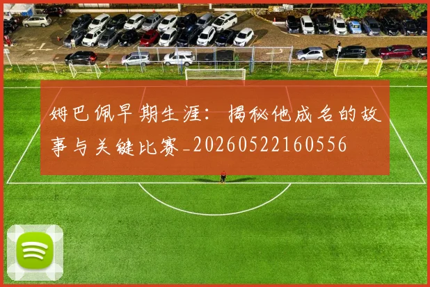 姆巴佩早期生涯：揭秘他成名的故事与关键比赛_20260522160556
