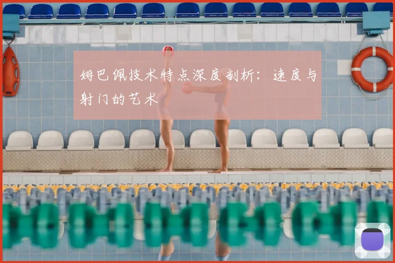 姆巴佩技术特点深度剖析:速度与射门的艺术